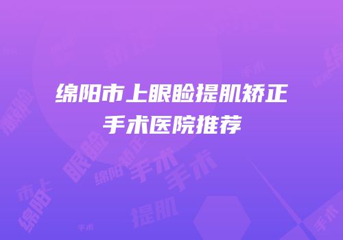 绵阳市上眼睑提肌矫正手术医院推荐