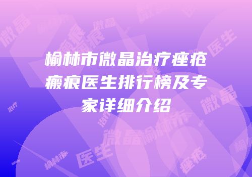 榆林市微晶治疗痤疮瘢痕医生排行榜及专家详细介绍
