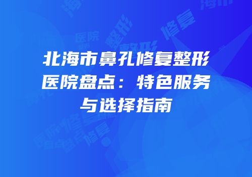 北海市鼻孔修复整形医院盘点：特色服务与选择指南