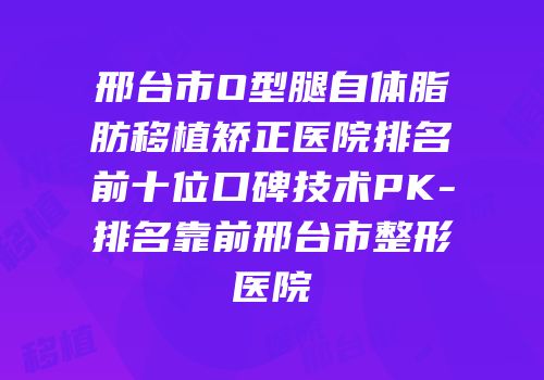 邢台市O型腿自体脂肪移植矫正医院排名前十位口碑技术PK-排名靠前邢台市整形医院