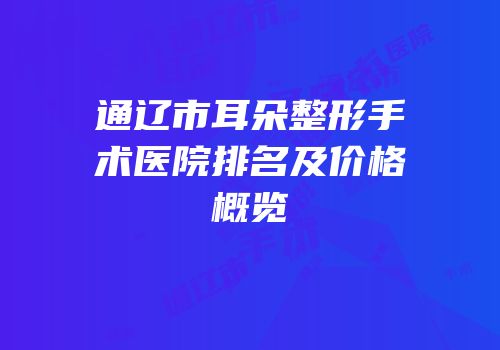 通辽市耳朵整形手术医院排名及价格概览