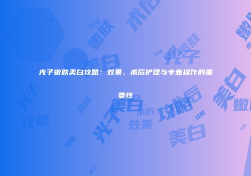 光子嫩肤美白攻略：效果、术后护理与专业操作的重要性