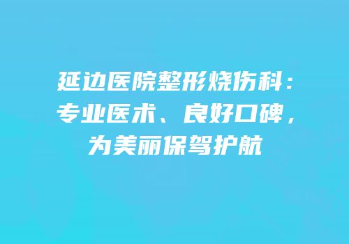 延边医院整形烧伤科：专业医术、良好口碑，为美丽保驾护航