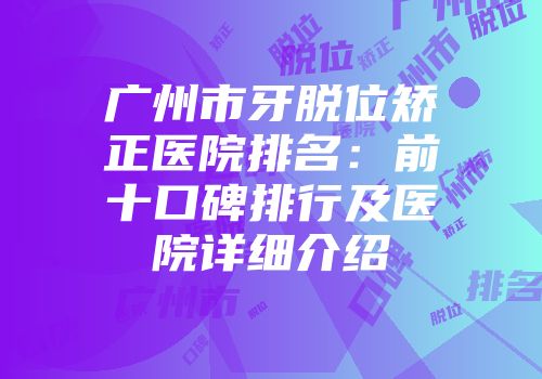 广州市牙脱位矫正医院排名：前十口碑排行及医院详细介绍