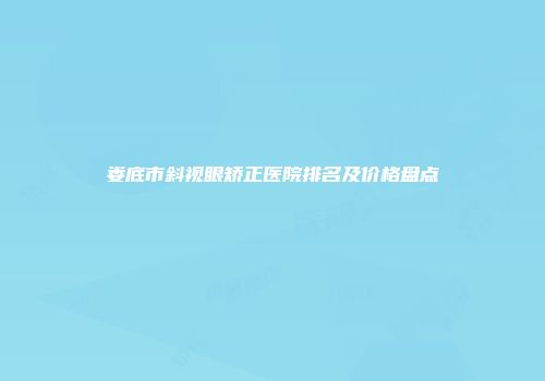 娄底市斜视眼矫正医院排名及价格盘点