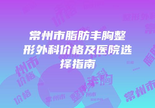 常州市脂肪丰胸整形外科价格及医院选择指南