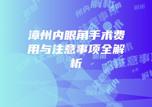 漳州内眼角手术费用与注意事项全解析