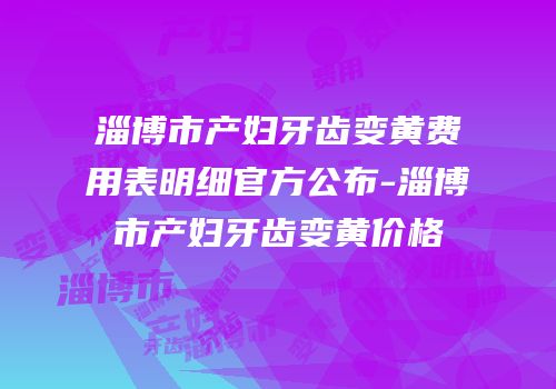 淄博市产妇牙齿变黄费用表明细官方公布-淄博市产妇牙齿变黄价格