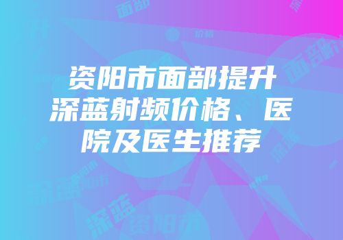 资阳市面部提升深蓝射频价格、医院及医生推荐