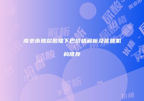 南京市玻尿酸隆下巴价格解析及优质机构推荐