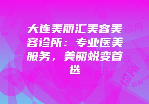 大连美丽汇美容美容诊所：专业医美服务，美丽蜕变首选