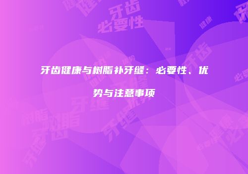 牙齿健康与树脂补牙缝：必要性、优势与注意事项