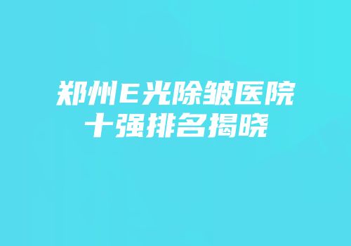 郑州E光除皱医院十强排名揭晓