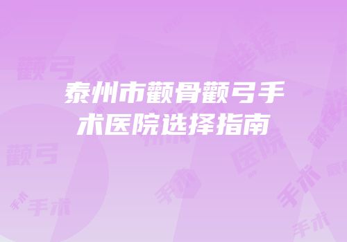 泰州市颧骨颧弓手术医院选择指南
