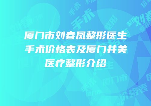 厦门市刘春凤整形医生手术价格表及厦门井美医疗整形介绍