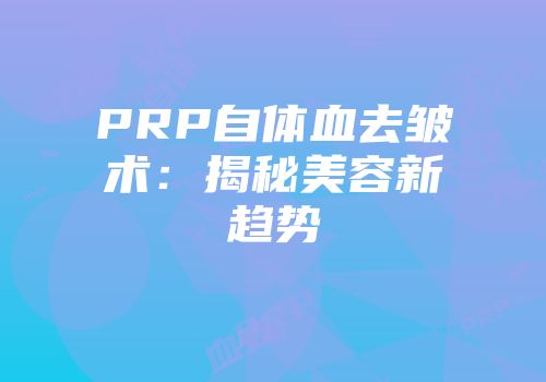PRP自体血去皱术：揭秘美容新趋势