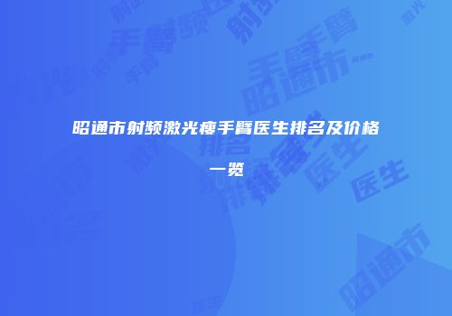 昭通市射频激光瘦手臂医生排名及价格一览