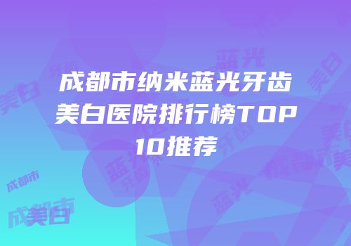 成都市纳米蓝光牙齿美白医院排行榜TOP10推荐