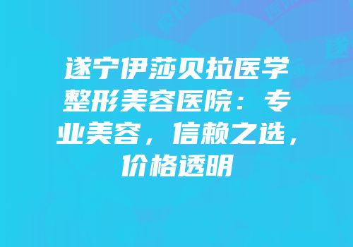 遂宁伊莎贝拉医学整形美容医院：专业美容，信赖之选，价格透明