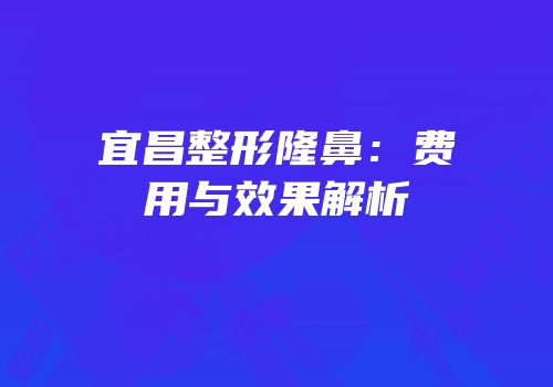 宜昌整形隆鼻：费用与效果解析
