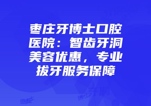 枣庄牙博士口腔医院：智齿牙洞美容优惠，专业拔牙服务保障