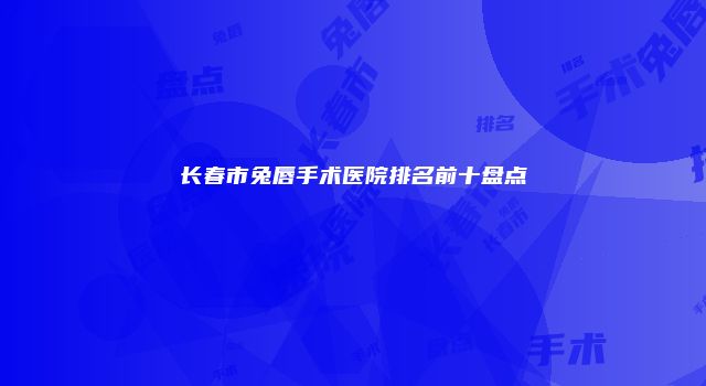 长春市兔唇手术医院排名前十盘点