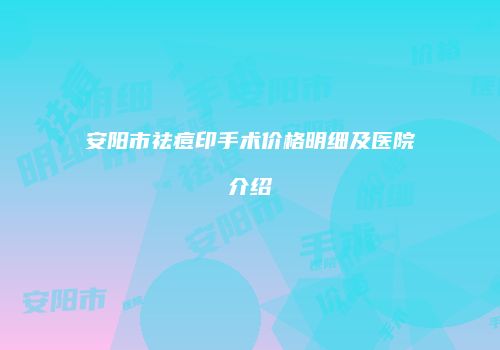 安阳市祛痘印手术价格明细及医院介绍