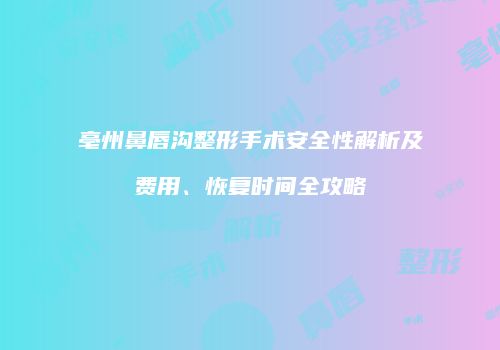 亳州鼻唇沟整形手术安全性解析及费用、恢复时间全攻略