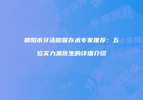 朝阳市牙活髓保存术专家推荐：五位实力派医生的详细介绍