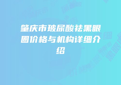 肇庆市玻尿酸祛黑眼圈价格与机构详细介绍