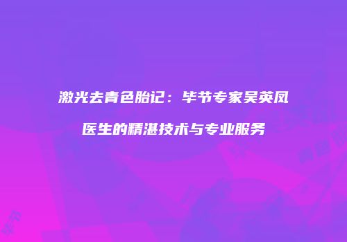激光去青色胎记：毕节专家吴英凤医生的精湛技术与专业服务