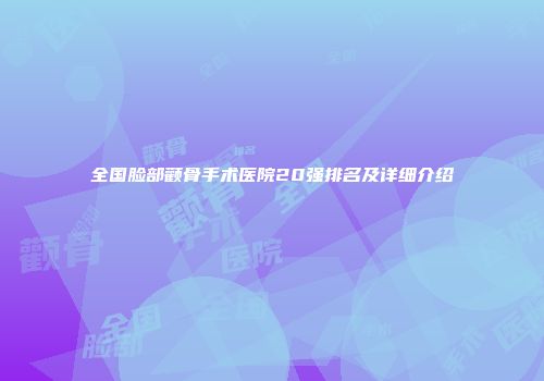 全国脸部颧骨手术医院20强排名及详细介绍