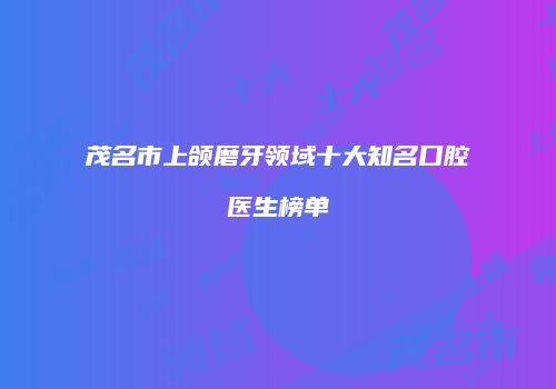 茂名市上颌磨牙领域十大知名口腔医生榜单