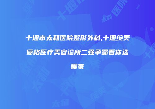 十堰市太和医院整形外科,十堰绽美俪格医疗美容诊所二强争霸看你选哪家