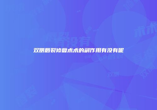 双侧唇裂修复术术的副作用有没有呢