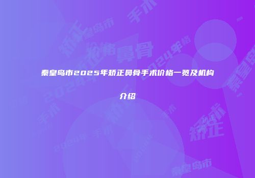 秦皇岛市2025年矫正鼻骨手术价格一览及机构介绍