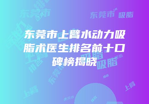 东莞市上臂水动力吸脂术医生排名前十口碑榜揭晓