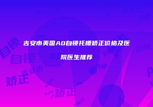吉安市美国A0自锁托槽矫正价格及医院医生推荐