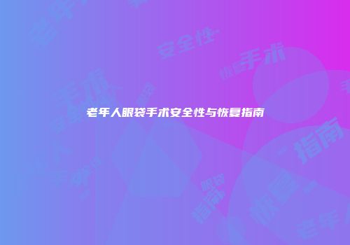 老年人眼袋手术安全性与恢复指南