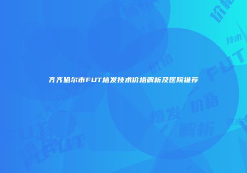 齐齐哈尔市FUT植发技术价格解析及医院推荐