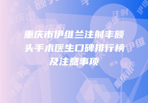 重庆市伊维兰注射丰额头手术医生口碑排行榜及注意事项