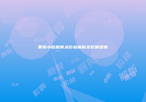 襄阳小脸磨骨术价格解析及影响因素