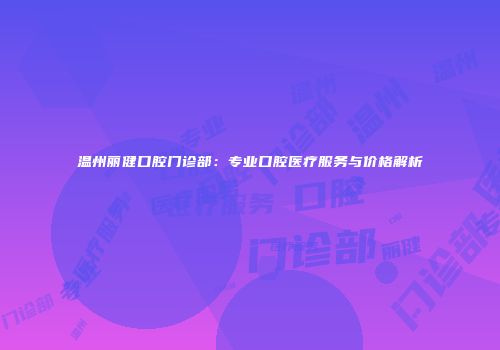 温州丽健口腔门诊部：专业口腔医疗服务与价格解析