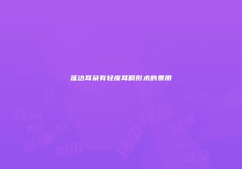 延边耳朵有轻度耳畸形术的费用