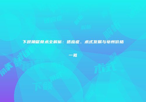 下颌角截骨术全解析：适应症、术式发展与亳州价格一览