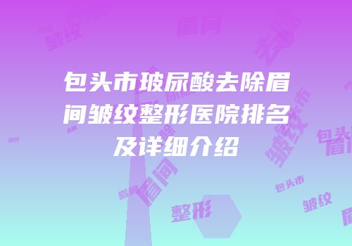 包头市玻尿酸去除眉间皱纹整形医院排名及详细介绍