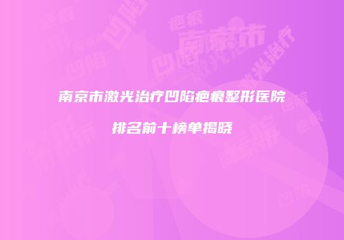 南京市激光治疗凹陷疤痕整形医院排名前十榜单揭晓