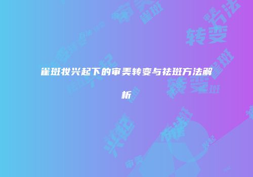 雀斑妆兴起下的审美转变与祛斑方法解析