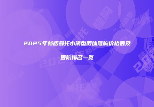 2025年新版曼托水滴型假体隆胸价格表及医院排名一览