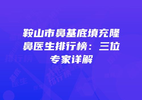 鞍山市鼻基底填充隆鼻医生排行榜：三位专家详解
